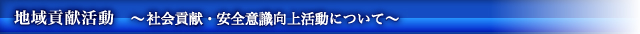 地域貢献活動　～ 社会貢献・安全意識向上活動について～