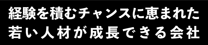 経験を積むチャンスに恵まれた若い人材が成長できる会社